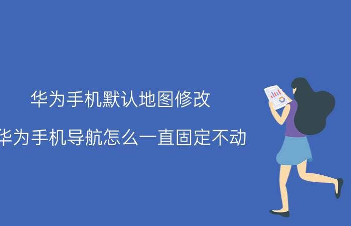 华为手机默认地图修改 华为手机导航怎么一直固定不动？